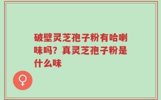 破壁灵芝孢子粉有哈喇味吗？真灵芝孢子粉是什么味
