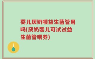 婴儿厌奶喂益生菌管用吗(厌奶婴儿可试试益生菌管喂养)
