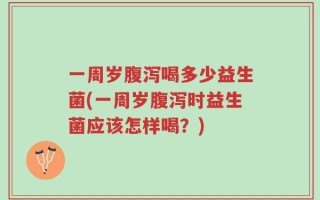 一周岁腹泻喝多少益生菌(一周岁腹泻时益生菌应该怎样喝？)