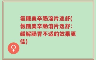 氨糖美辛肠溶片逸舒(氨糖美辛肠溶片逸舒：缓解肠胃不适的效果更佳)