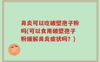 鼻炎可以吃破壁孢子粉吗(可以食用破壁孢子粉缓解鼻炎症状吗？)