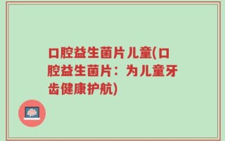 口腔益生菌片儿童(口腔益生菌片：为儿童牙齿健康护航)