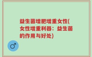 益生菌增肥增重女性(女性增重利器：益生菌的作用与好处)