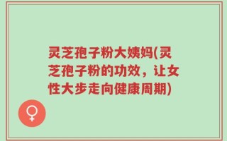 灵芝孢子粉大姨妈(灵芝孢子粉的功效，让女性大步走向健康周期)