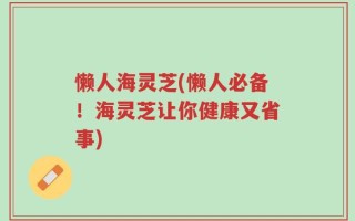 懒人海灵芝(懒人必备！海灵芝让你健康又省事)
