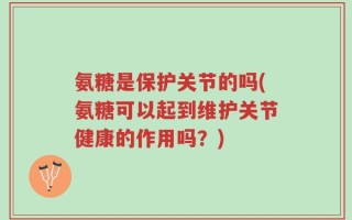 氨糖是保护关节的吗(氨糖可以起到维护关节健康的作用吗？)