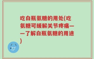 吃白瓶氨糖的用处(吃氨糖可缓解关节疼痛——了解白瓶氨糖的用途)