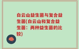 白云山益生菌与复合益生菌(白云山和复合益生菌：两种益生菌的比较)