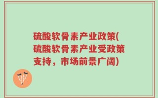 硫酸软骨素产业政策(硫酸软骨素产业受政策支持，市场前景广阔)