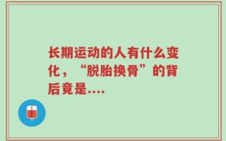 长期运动的人有什么变化，“脱胎换骨”的背后竟是....