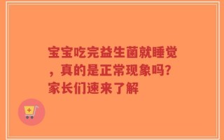 宝宝吃完益生菌就睡觉，真的是正常现象吗？家长们速来了解