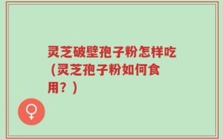 灵芝破壁孢子粉怎样吃 (灵芝孢子粉如何食用？)