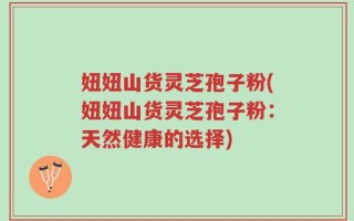 妞妞山货灵芝孢子粉(妞妞山货灵芝孢子粉：天然健康的选择)