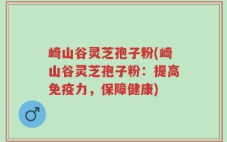 崎山谷灵芝孢子粉(崎山谷灵芝孢子粉：提高免疫力，保障健康)