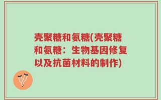 壳聚糖和氨糖(壳聚糖和氨糖：生物基因修复以及抗菌材料的制作)