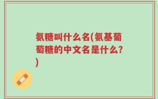 氨糖叫什么名(氨基葡萄糖的中文名是什么？)