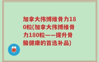 加拿大伟博维骨力180粒(加拿大伟博维骨力180粒——提升骨骼健康的首选补品)