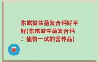 东岚益生菌复合钙好不好(东岚益生菌复合钙：值得一试的营养品)