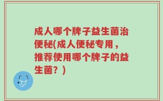 成人哪个牌子益生菌治便秘(成人便秘专用，推荐使用哪个牌子的益生菌？)
