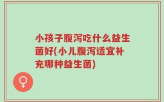 小孩子腹泻吃什么益生菌好(小儿腹泻适宜补充哪种益生菌)