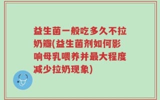 益生菌一般吃多久不拉奶瓣(益生菌剂如何影响母乳喂养并最大程度减少拉奶现象)