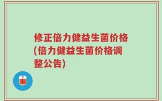 修正倍力健益生菌价格(倍力健益生菌价格调整公告)