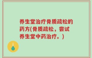 养生堂治疗骨质疏松的药方(骨质疏松，尝试养生堂中药治疗。)