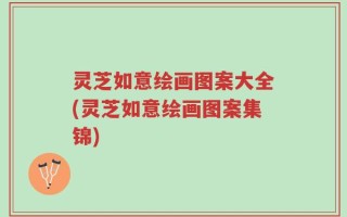 灵芝如意绘画图案大全(灵芝如意绘画图案集锦)