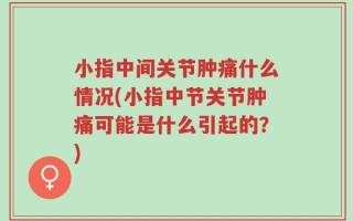 小指中间关节肿痛什么情况(小指中节关节肿痛可能是什么引起的？)
