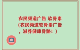 农民频道广告 软骨素(农民频道软骨素广告，滋养健康骨骼！)