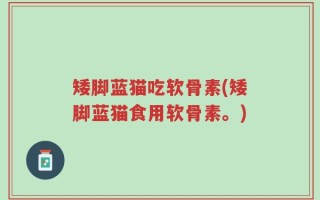 矮脚蓝猫吃软骨素(矮脚蓝猫食用软骨素。)