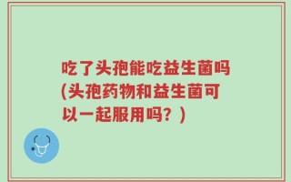 吃了头孢能吃益生菌吗(头孢药物和益生菌可以一起服用吗？)