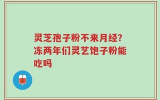 灵芝孢子粉不来月经？冻两年们灵艺饱子粉能吃吗