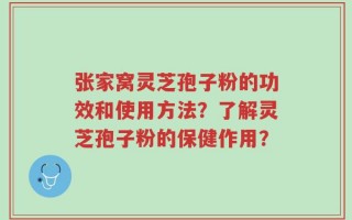 张家窝灵芝孢子粉的功效和使用方法？了解灵芝孢子粉的保健作用？