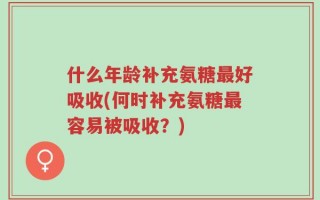 什么年龄补充氨糖最好吸收(何时补充氨糖最容易被吸收？)