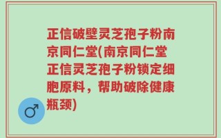 正信破壁灵芝孢子粉南京同仁堂(南京同仁堂正信灵芝孢子粉锁定细胞原料，帮助破除健康瓶颈)
