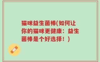 猫咪益生菌棒(如何让你的猫咪更健康：益生菌棒是个好选择！)