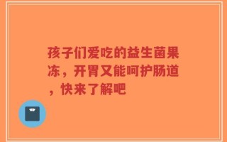 孩子们爱吃的益生菌果冻，开胃又能呵护肠道，快来了解吧