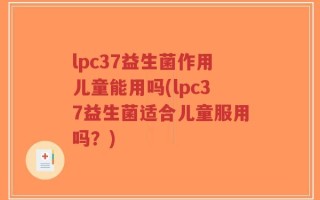 lpc37益生菌作用儿童能用吗(lpc37益生菌适合儿童服用吗？)