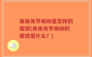 身体关节响动是怎样的症状(身体关节响动的症状是什么？)