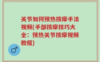 关节如何预热按摩手法视频(手部按摩技巧大全：预热关节按摩视频教程)