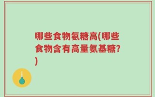 哪些食物氨糖高(哪些食物含有高量氨基糖？)