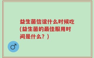 益生菌信谊什么时候吃(益生菌的最佳服用时间是什么？)