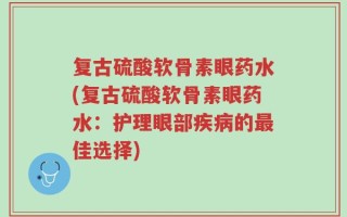 复古硫酸软骨素眼药水(复古硫酸软骨素眼药水：护理眼部疾病的最佳选择)
