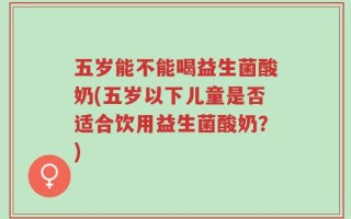 五岁能不能喝益生菌酸奶(五岁以下儿童是否适合饮用益生菌酸奶？)