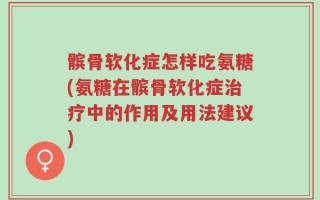 髌骨软化症怎样吃氨糖(氨糖在髌骨软化症治疗中的作用及用法建议)