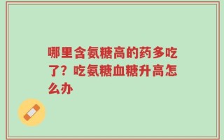 哪里含氨糖高的药多吃了？吃氨糖血糖升高怎么办