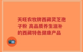 天旺农牧牌西藏灵芝孢子粉 高品质养生滋补的西藏特色健康产品