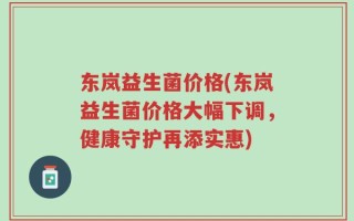 东岚益生菌价格(东岚益生菌价格大幅下调，健康守护再添实惠)