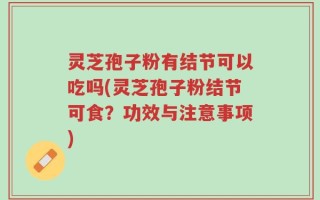 灵芝孢子粉有结节可以吃吗(灵芝孢子粉结节可食？功效与注意事项)